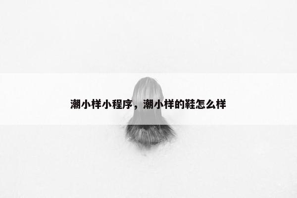 潮小样小程序，潮小样的鞋怎么样