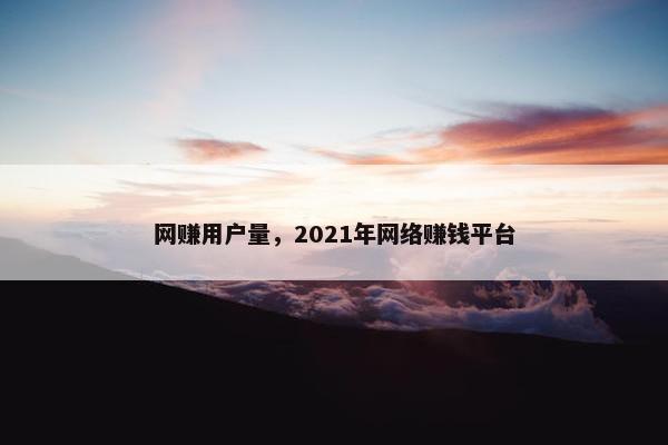 网赚用户量，2021年网络赚钱平台