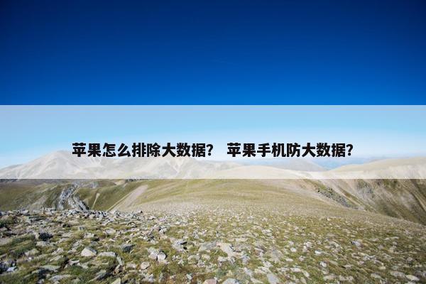 苹果怎么排除大数据？ 苹果手机防大数据？
