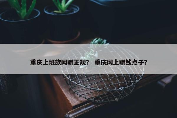 重庆上班族网赚正规？ 重庆网上赚钱点子？