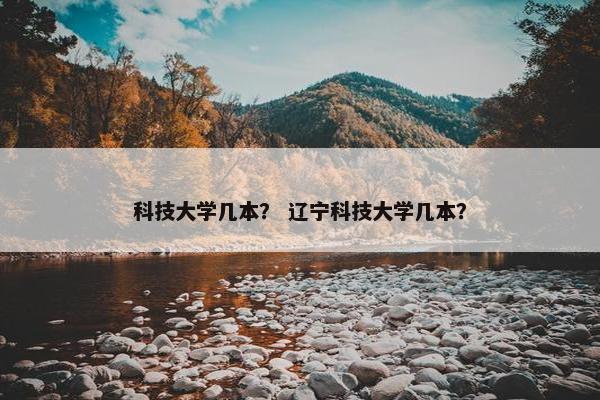 科技大学几本？ 辽宁科技大学几本？
