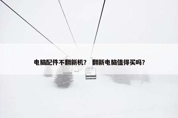 电脑配件不翻新机？ 翻新电脑值得买吗？