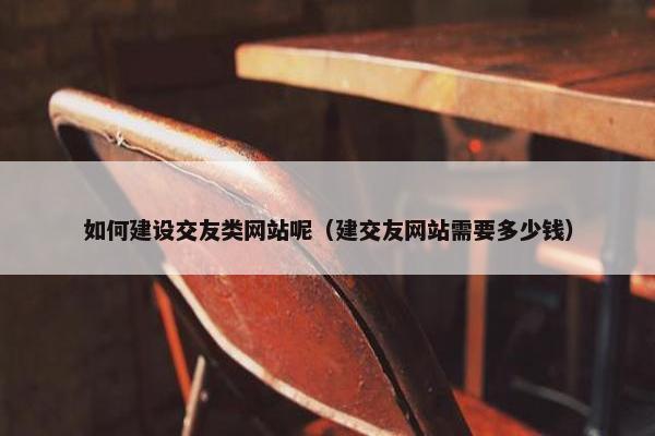 如何建设交友类网站呢(建交友网站需要多少钱) 如何建设交友类网站呢(建交友网站需要多少钱)
