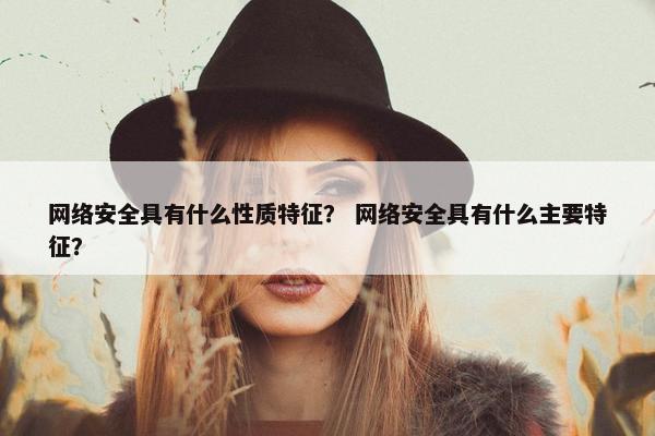 网络安全具有什么性质特征？ 网络安全具有什么主要特征？