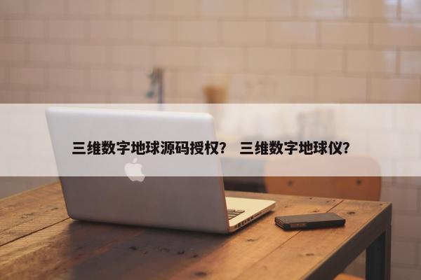 三维数字地球源码授权？ 三维数字地球仪？