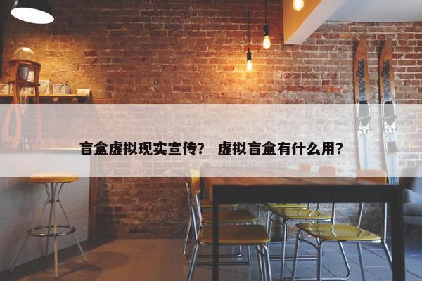 盲盒虚拟现实宣传？ 虚拟盲盒有什么用？