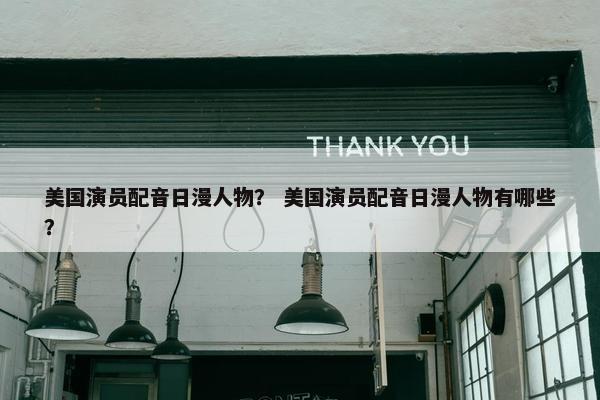 美国演员配音日漫人物？ 美国演员配音日漫人物有哪些？