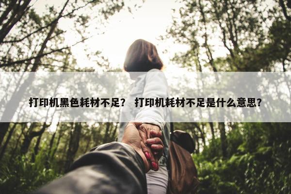 打印机黑色耗材不足？ 打印机耗材不足是什么意思？