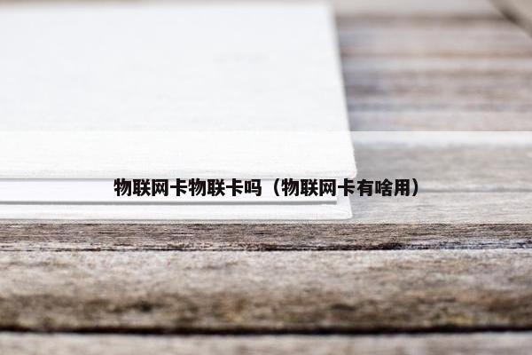 物联网卡物联卡吗（物联网卡有啥用）