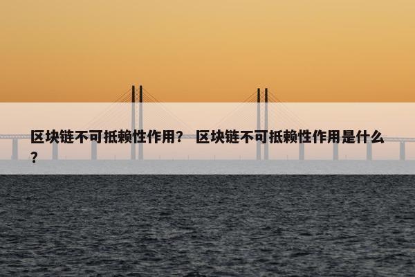 区块链不可抵赖性作用？ 区块链不可抵赖性作用是什么？