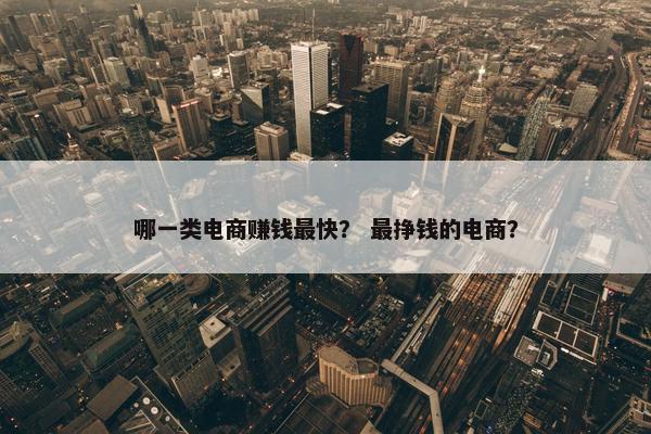 哪一类电商赚钱最快？ 最挣钱的电商？