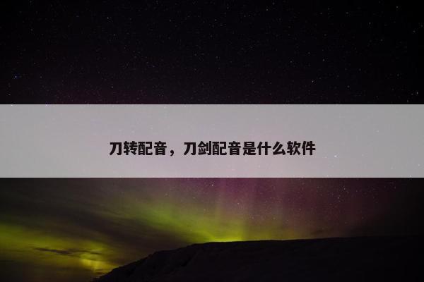 刀转配音，刀剑配音是什么软件