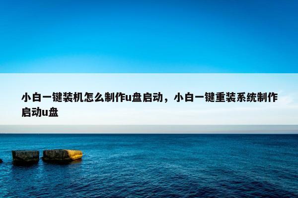 小白一键装机怎么制作u盘启动，小白一键重装系统制作启动u盘