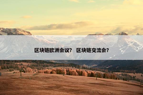 区块链欧洲会议？ 区块链交流会？