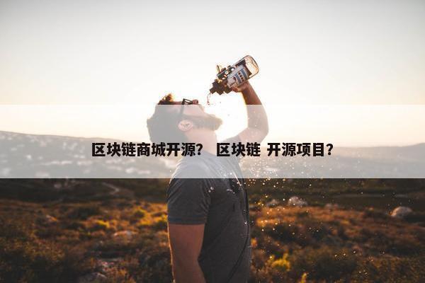 区块链商城开源？ 区块链 开源项目？