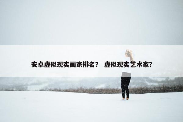 安卓虚拟现实画家排名？ 虚拟现实艺术家？