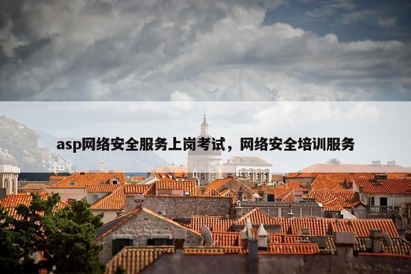 asp网络安全服务上岗考试，网络安全培训服务