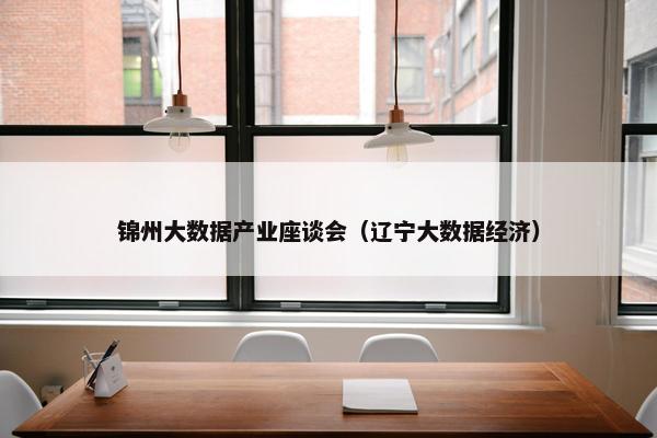 锦州大数据产业座谈会（辽宁大数据经济）
