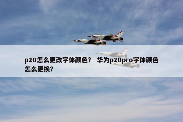 p20怎么更改字体颜色？ 华为p20pro字体颜色怎么更换？