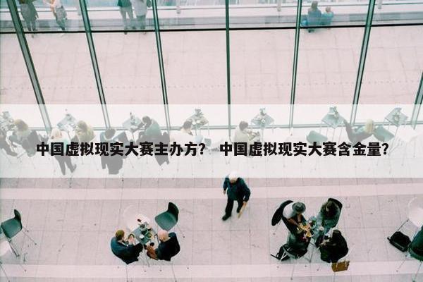 中国虚拟现实大赛主办方？ 中国虚拟现实大赛含金量？