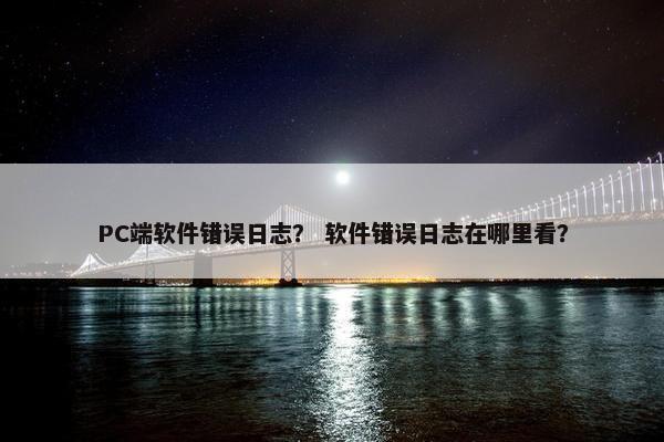 PC端软件错误日志？ 软件错误日志在哪里看？