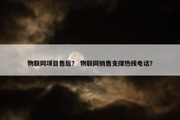 物联网项目售后？ 物联网销售支撑热线电话？