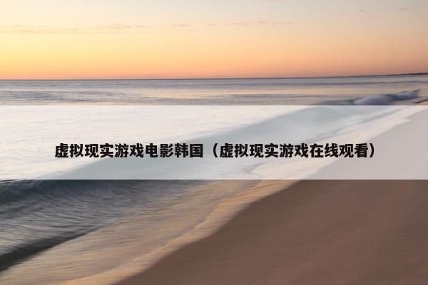 虚拟现实游戏电影韩国（虚拟现实游戏在线观看）