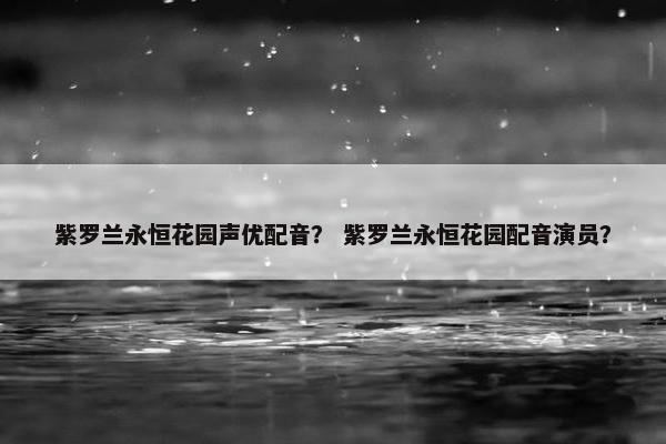紫罗兰永恒花园声优配音？ 紫罗兰永恒花园配音演员？