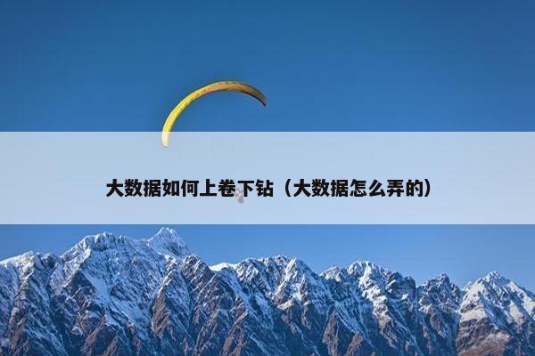 大数据如何上卷下钻（大数据怎么弄的）