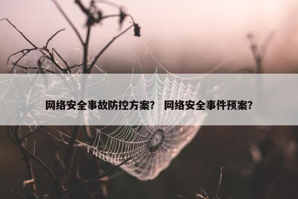 网络安全事故防控方案？ 网络安全事件预案？