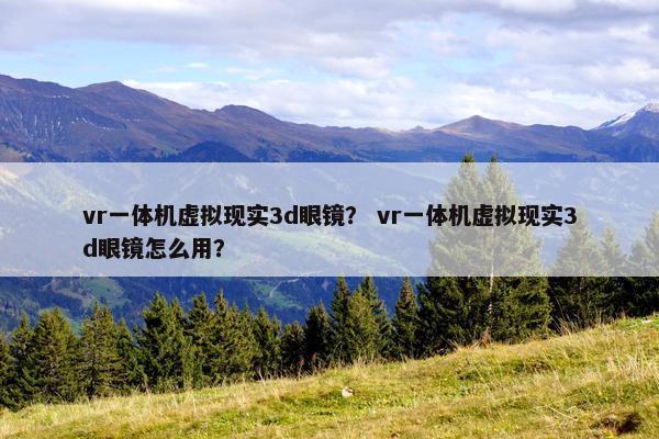 vr一体机虚拟现实3d眼镜？ vr一体机虚拟现实3d眼镜怎么用？