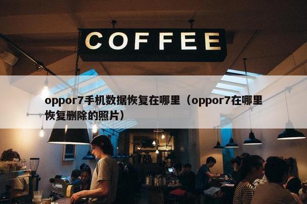 oppor7手机数据恢复在哪里（oppor7在哪里恢复删除的照片）