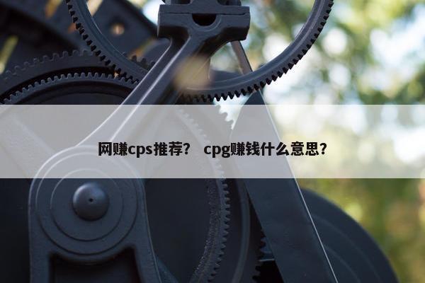 网赚cps推荐？ cpg赚钱什么意思？