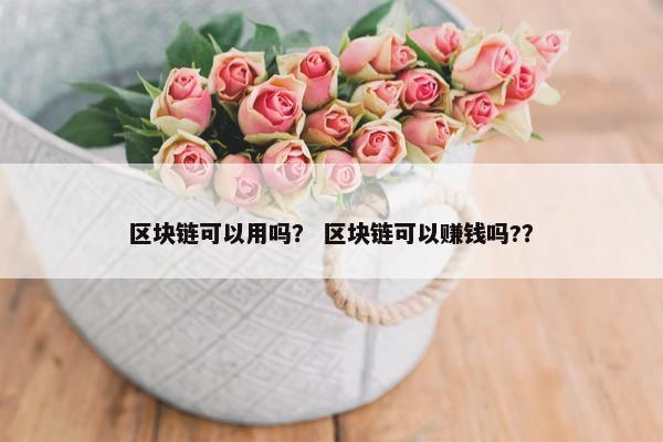 区块链可以用吗？ 区块链可以赚钱吗?？