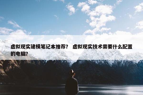 虚拟现实建模笔记本推荐？ 虚拟现实技术需要什么配置的电脑？