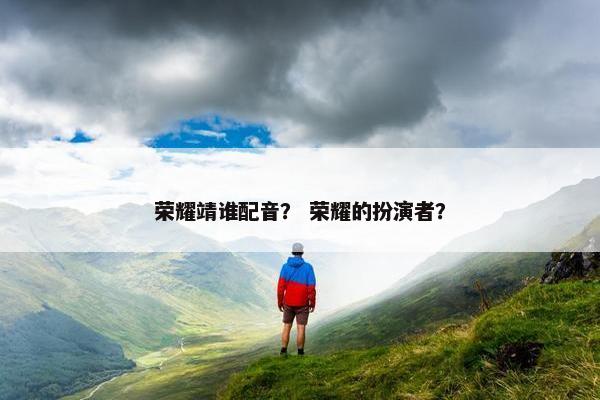 荣耀靖谁配音？ 荣耀的扮演者？