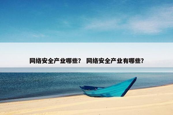网络安全产业哪些？ 网络安全产业有哪些？