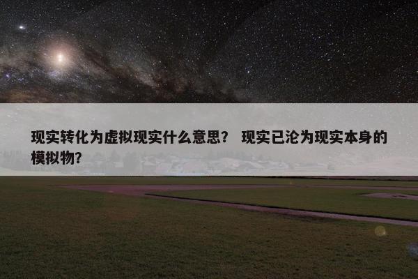 现实转化为虚拟现实什么意思？ 现实已沦为现实本身的模拟物？