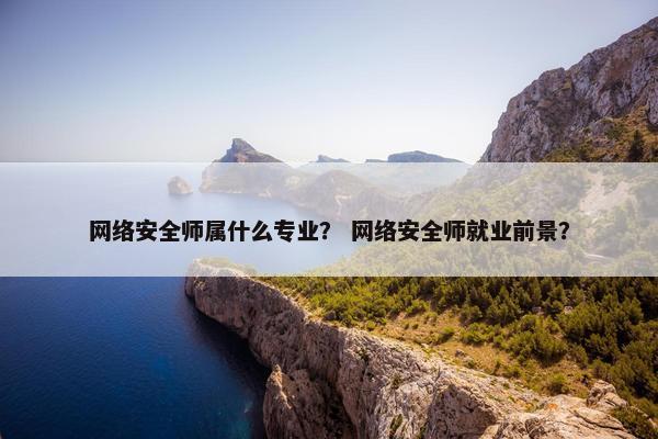 网络安全师属什么专业？ 网络安全师就业前景？