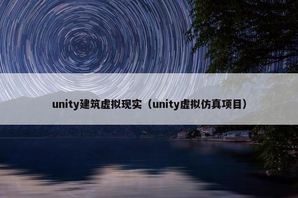 unity建筑虚拟现实（unity虚拟仿真项目）