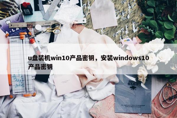u盘装机win10产品密钥，安装windows10产品密钥