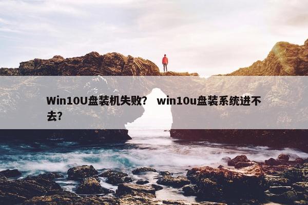 Win10U盘装机失败？ win10u盘装系统进不去？