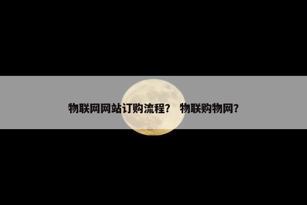 物联网网站订购流程？ 物联购物网？