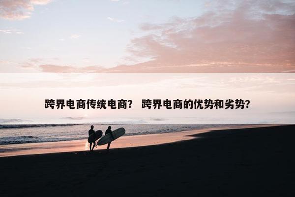 跨界电商传统电商？ 跨界电商的优势和劣势？