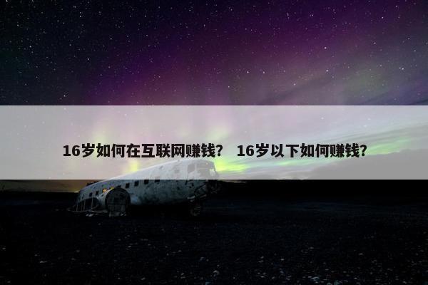 16岁如何在互联网赚钱？ 16岁以下如何赚钱？