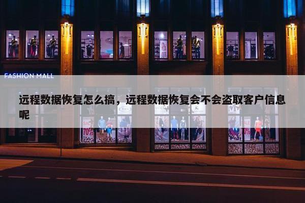 远程数据恢复怎么搞，远程数据恢复会不会盗取客户信息呢