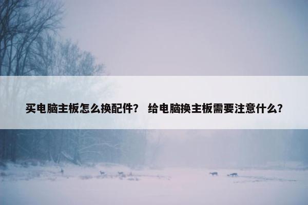 买电脑主板怎么换配件？ 给电脑换主板需要注意什么？