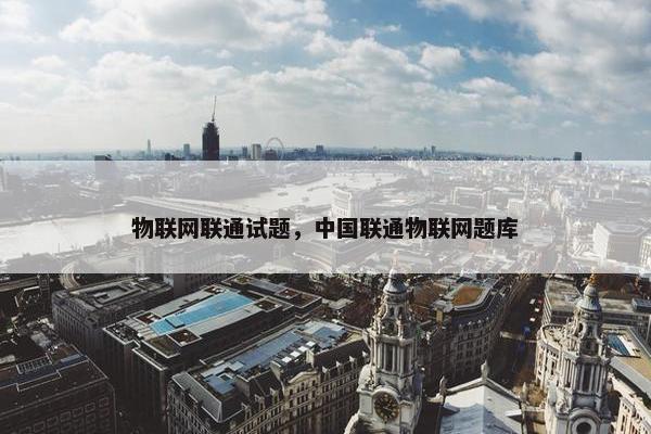 物联网联通试题，中国联通物联网题库
