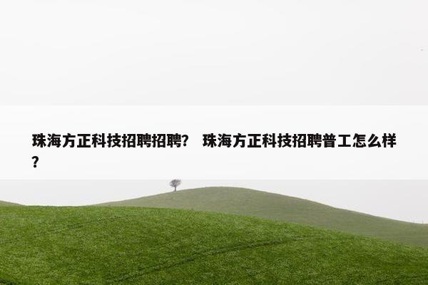 珠海方正科技招聘招聘？ 珠海方正科技招聘普工怎么样？