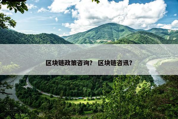 区块链政策咨询？ 区块链咨讯？